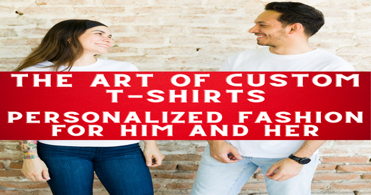 The Art of Custom T-Shirts: Personalized Fashion for Him and Her