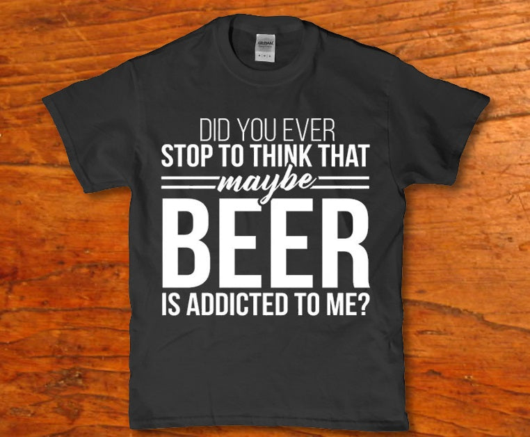 Did you ever stop to think that maybe beer is addicted to me - Premium t-shirt from MyDesigns - Just $19.95! Shop now at Lees Krazy Teez