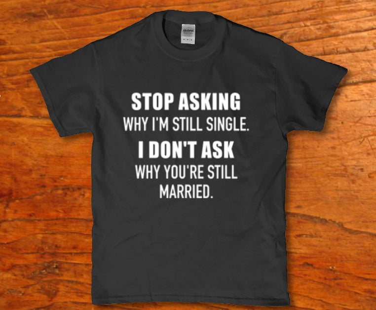 Stop asking why I'm still single i don't ask why you're still married - Premium t-shirt from MyDesigns - Just $16.95! Shop now at Lees Krazy Teez