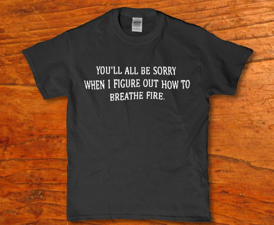 You'll all be sorry when i figure out how to breathe fire t-shirt - Premium t-shirt from MyDesigns - Just $19.95! Shop now at Lees Krazy Teez