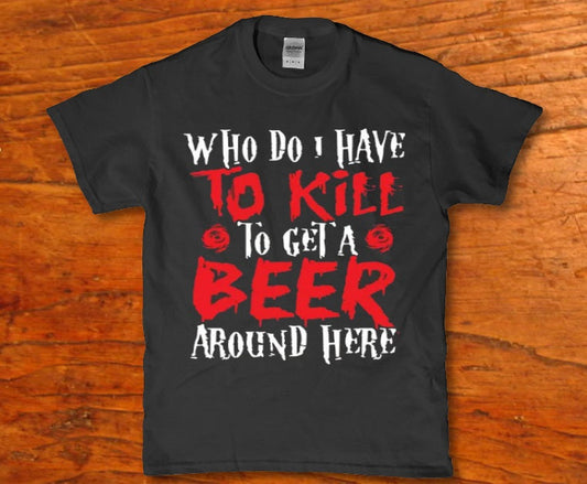 Who do i have to kill to get a beer around here t-shirt - Premium t-shirt from MyDesigns - Just $19.95! Shop now at Lees Krazy Teez